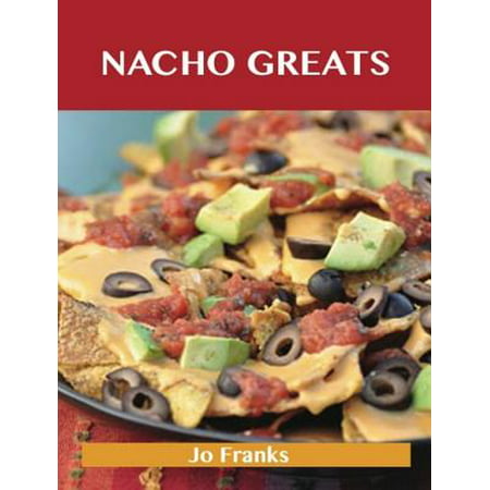 Nacho Greats: Delicious Nacho Recipes, The Top 56 Nacho Recipes - (The Best Nacho Cheese Recipe)