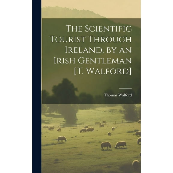 The Scientific Tourist Through Ireland, by an Irish Gentleman [T. Walford] (Hardcover)