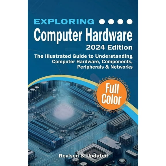 Exploring Tech Exploring Computer Hardware - 2024 Edition: The Illustrated Guide to Understanding Computer Hardware, Components, Periph, (Paperback)