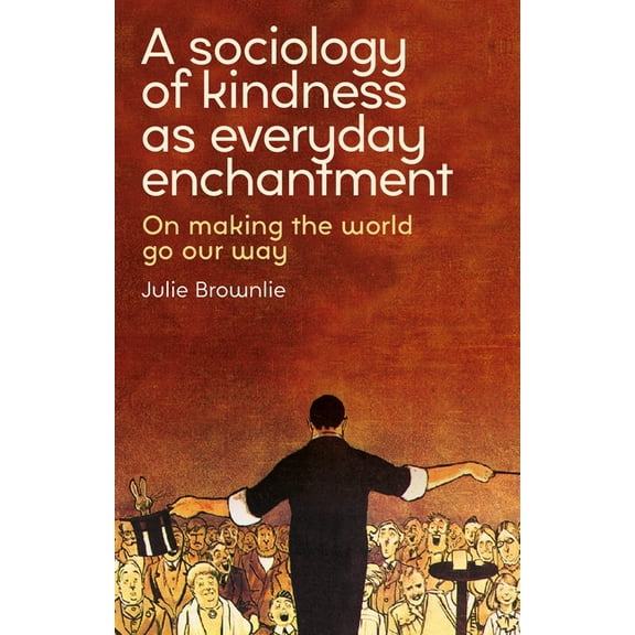 A Sociology of Kindness as Everyday Enchantment: On Making the World Go Our Way, (Hardcover)