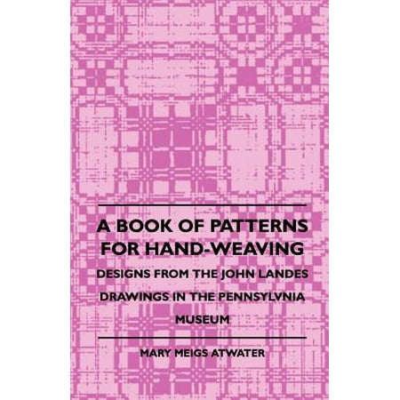 Weaving Designs Patterns A Book of Patterns for Hand-Weaving; Designs from the John Landes Drawings in the Pennsylvnia Museum - eBook ()