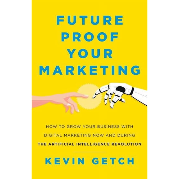 Future Proof Your Marketing: How to Grow Your Business with Digital Marketing Now and During the Artificial Intelligence Revolution (Paperback)