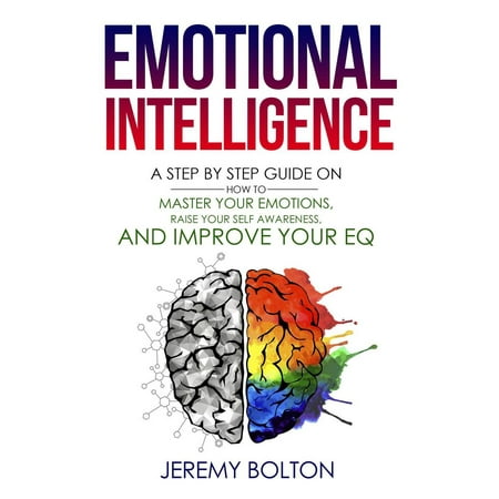 Emotional Intelligence: A Step by Step Guide on How to Master Your Emotions, Raise Your Self Awareness, and Improve Your EQ -