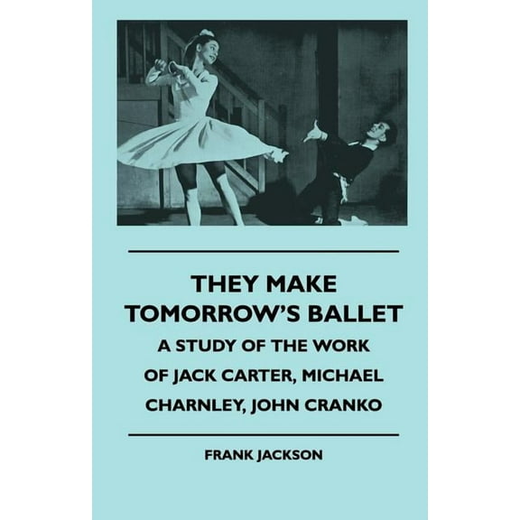 They Make Tomorrow's Ballet - A Study of the Work of Jack Carter, Michael Charnley, John Cranko, (Paperback)