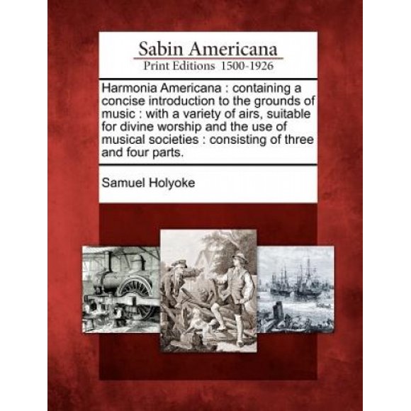 Harmonia Americana: Containing a Concise Introduction to the Grounds of Music: With a Variety of Airs, Suitable for Divine Worship and the Use of Musical Societies: Consisting of Three and Four Parts.