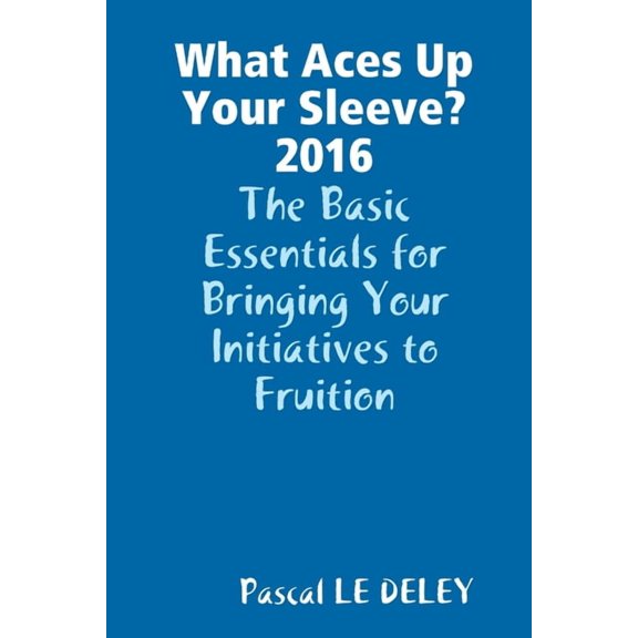 What Aces Up Your Sleeve? 2016: The Basic Essentials for Bringing Your Initiatives to Fruition, (Paperback)