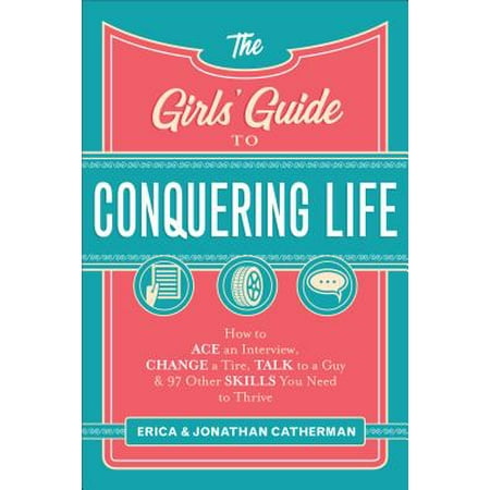 The Girls' Guide to Conquering Life : How to Ace an Interview, Change a Tire, Talk to a Guy, and 97 Other Skills You Need to (Best Site To Talk To Girls)