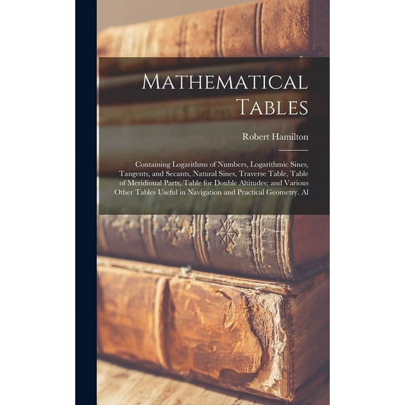Mathematical Tables: Containing Logarithms of Numbers, Logarithmic Sines, Tangents, and Secants, Natural Sines, Traverse, (Hardcover)