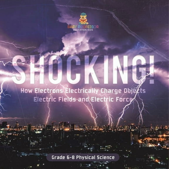 Shocking! How Electrons Electrically Charge Objects Electric Fields and Electric Force Grade 6-8 Physical Science, (Paperback)