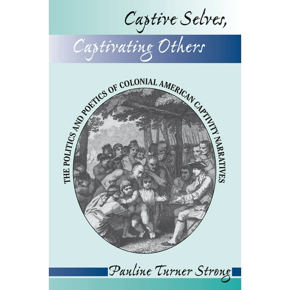 Captive Selves, Captivating Others: The Politics and Poetics of Colonial American Captivity Narratives, (Paperback)