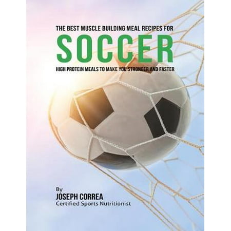 The Best Muscle Building Meal Recipes for Soccer: High Protein Meals to Make You Stronger and Faster -