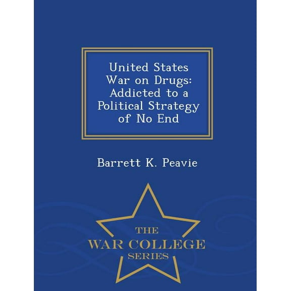 United States War on Drugs : Addicted to a Political Strategy of No End - War College Series (Paperback)
