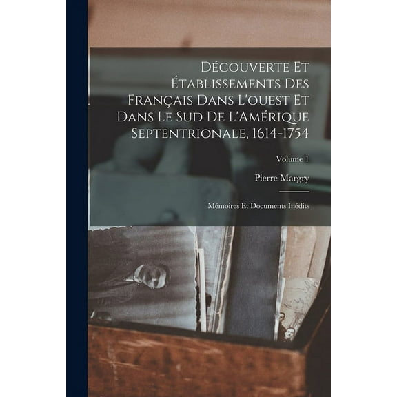 Découverte et établissements des Français dans l'ouest et dans le sud de L'Amérique septentrionale, 1614-1754 : Mémoires et documents inédits; Volume 1 (Paperback)
