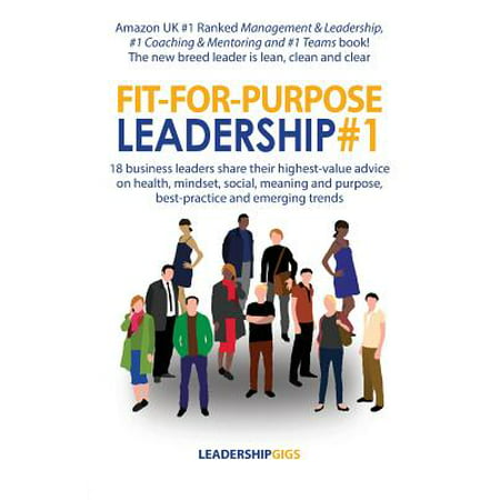Fit-For-Purpose Leadership #1 : 18 Business Leaders Share Their Highest-Value Advice on Health, Mindset, Social, Meaning and Purpose, Best-Practice and Emerging