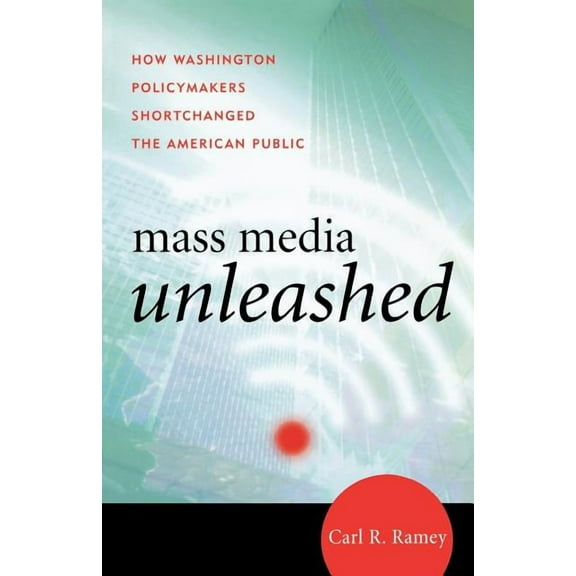 Mass Media Unleashed: How Washington Policymakers Shortchanged the American Public, (Paperback)
