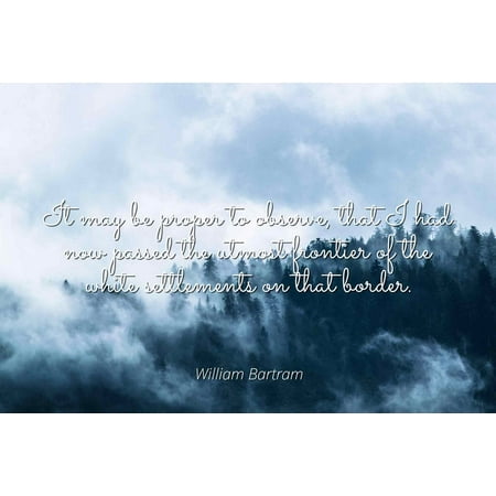 White Settlement Home Depot William Bartram - It may be proper to observe, that I had now passed the utmost frontier of the white settlements on that border. - Famous Quotes Laminated POSTER PRINT 24X20. ()