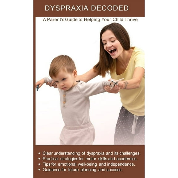 Dyspraxia Decoded: A Parent's Guide to Helping Your Child Thrive: Practical strategies for motor skills and academi, (Paperback)
