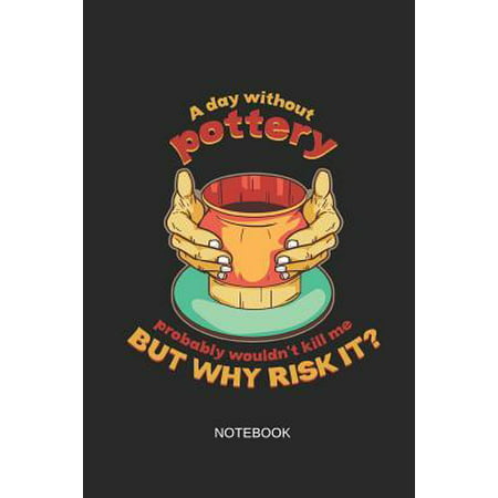 A Day Without Pottery Probably Wouldn't Kill Me But Why Risk It Notebook : Blank Lined Journal 6x9 - Funny Pottery Ceramics Wheel Clay Kiln Gift for