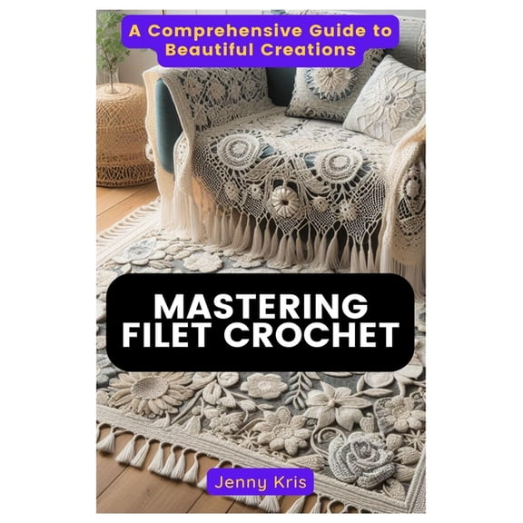 Mastering Filet Crochet: A Comprehensive Guide to Beautiful Creations, (Paperback)