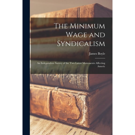 The Minimum Wage and Syndicalism; an Independent Survey of the Two Latest Movements Affecting Americ (Paperback)