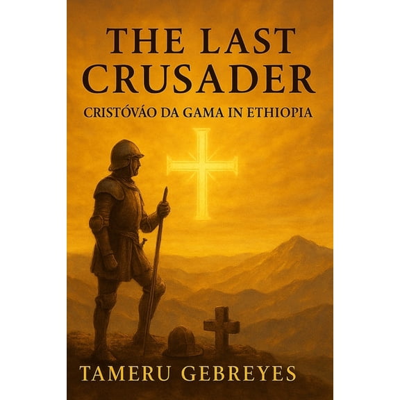 The Last Crusader: Cristóvão da Gama in Ethiopia: The True Story of a Portuguese Captain, a Holy War, and Ethiopia's Del, (Paperback)