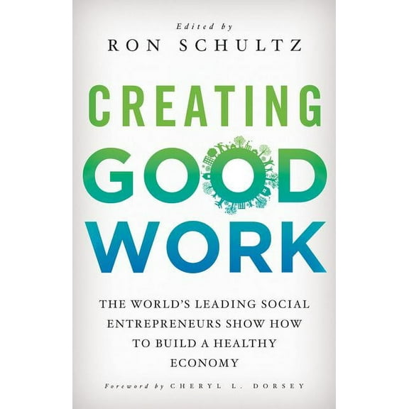 Creating Good Work: The World's Leading Social Entrepreneurs Show How to Build a Healthy Economy, (Hardcover)