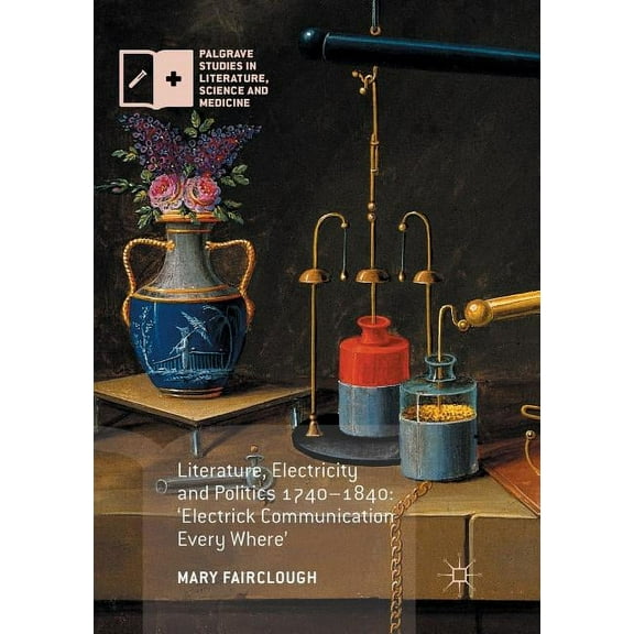 Palgrave Studies in Literature, Science Literature, Electricity and Politics 1740-1840: 'Electrick Communication Every Where', (Paperback)