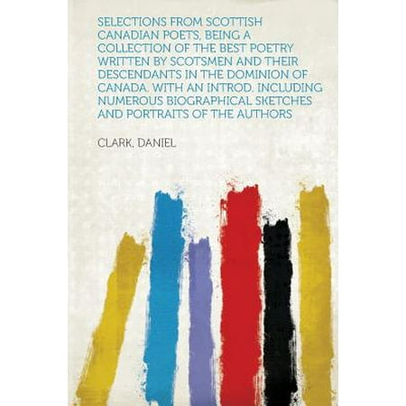 Selections from Scottish Canadian Poets, Being a Collection of the Best Poetry Written by Scotsmen and Their Descendants in the Dominion of Canada.