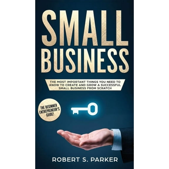 Small Business: The Most Important Things you Need to Know to Create and Grow a Successful Small Business from Scratch, (Hardcover)
