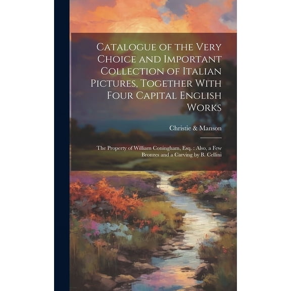 Catalogue of the Very Choice and Important Collection of Italian Pictures, Together With Four Capital English Works: The Property of William Coningham, Esq.: Also, a few Bronzes and a Carving by B. Ce
