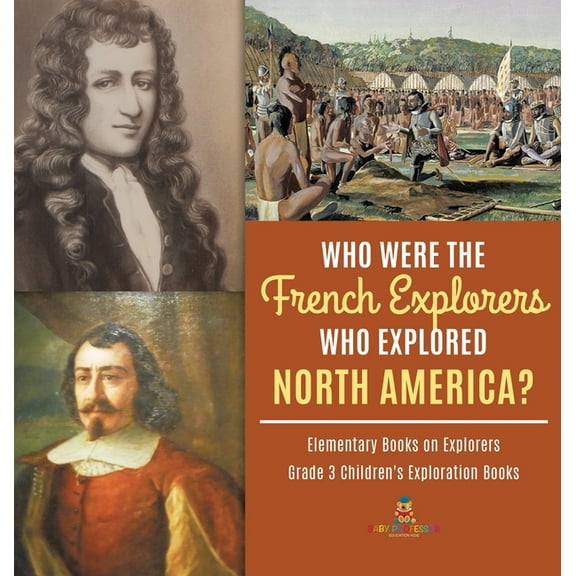 Who Were the French Explorers Who Explored North America? Elementary Books on Explorers Grade 3 Children's Exploration Books (Hardcover)