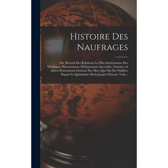 Histoire Des Naufrages: Ou, Recueil Des Relations Les Plus IntÃ©ressantes Des Naufrages, Hivernemens, DÃ©laissemens, Incen, (Hardcover)