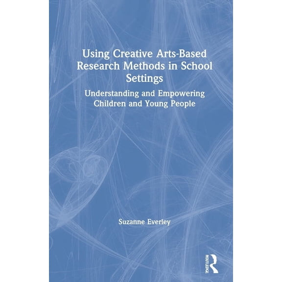 Using Creative Arts-Based Research Methods in School Settings: Understanding and Empowering Children and Young People, (Hardcover)