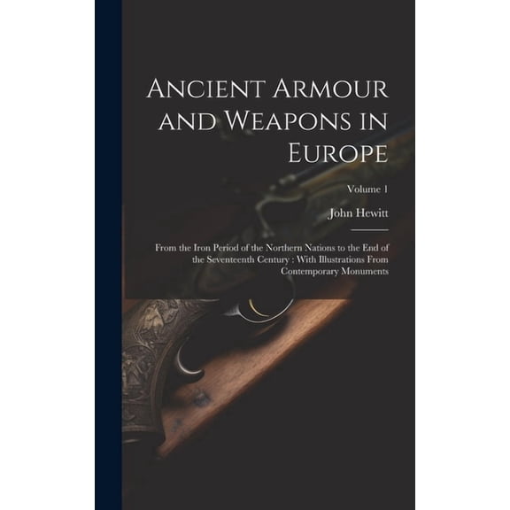 Ancient Armour and Weapons in Europe : From the Iron Period of the Northern Nations to the End of the Seventeenth Century: With Illustrations From Contemporary Monuments; Volume 1 (Hardcover)