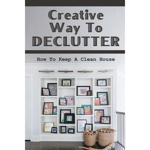Creative Way To Declutter: How To Keep A Clean House: Organizing Your House, (Paperback)