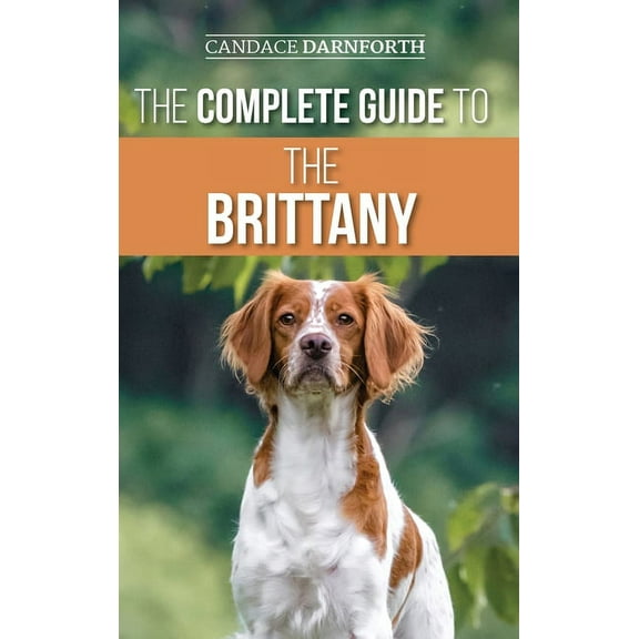 The Complete Guide to the Brittany: Selecting, Preparing For, Feeding, Socializing, Commands, Field Work Training, and L, (Hardcover)