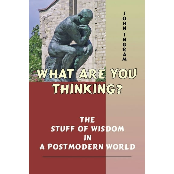 What Are You Thinking? : The Stuff of Wisdom in a Postmodern World