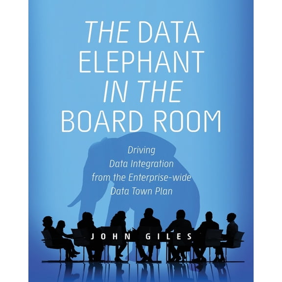 The Data Elephant in the Board Room: Driving Data Integration from the Enterprise-wide Data Town Plan, (Paperback)