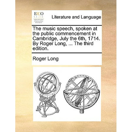 The Music Speech, Spoken at the Public Commencement in Cambridge, July the 6th, 1714. by Roger Long, ... the Third