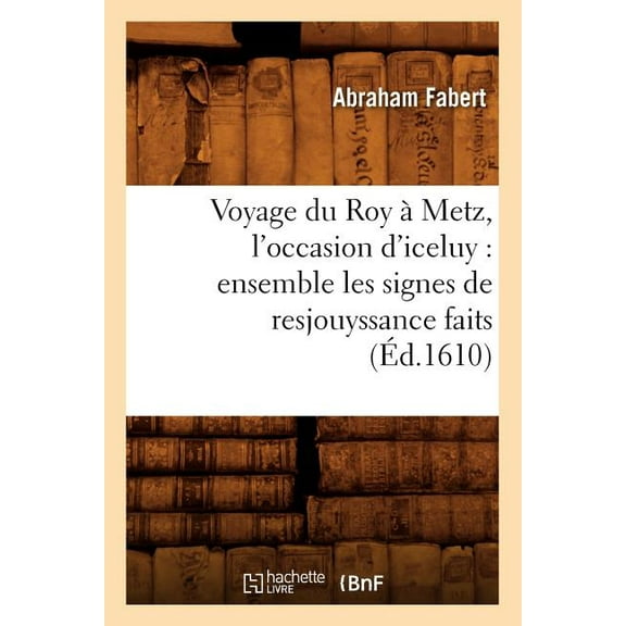 Histoire: Voyage Du Roy À Metz, l'Occasion d'Iceluy: Ensemble Les Signes de Resjouyssance Faits (Éd.1610) (Paperback)