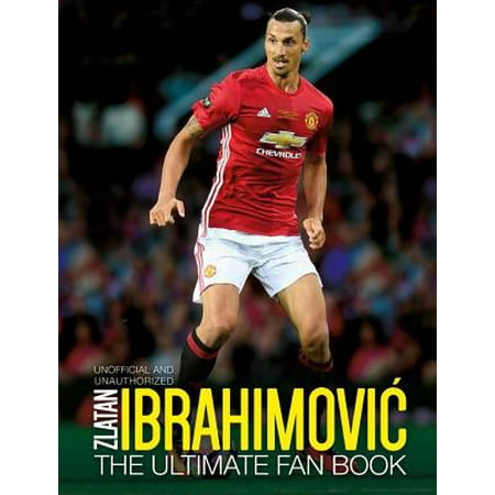 Zlatan Ibrahimovic : The Ultimate Fan Book (The Best Of Zlatan Ibrahimovic)