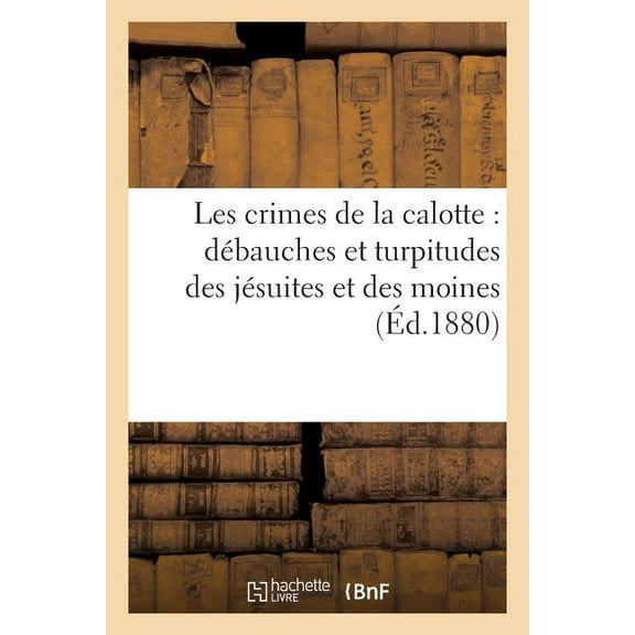 Litterature: Les Crimes de la Calotte: Débauches Et Turpitudes Des Jésuites Et Des Moines (Éd.1880) (Paperback)