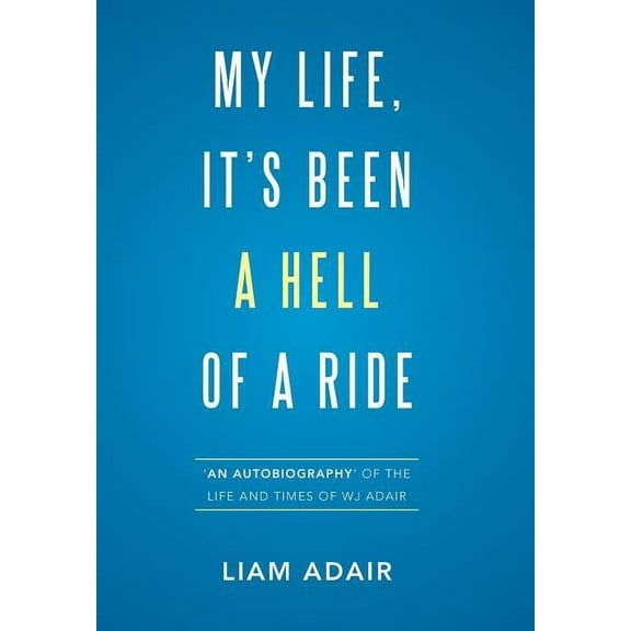 My Life, It's Been a Hell of a Ride: 'An Autobiography' of the Life and Times of WJ Adair, (Hardcover)