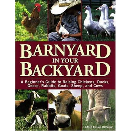 Barnyard in Your Backyard : A Beginner's Guide to Raising Chickens, Ducks, Geese, Rabbits, Goats, Sheep, and Cows