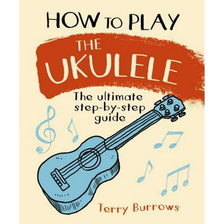 How to Play the Ukulele : The Ultimate Step-By-Step
