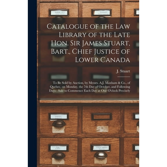 Catalogue of the Law Library of the Late Hon. Sir James Stuart, Bart., Chief Justice of Lower Canada [microform]: to Be Sold by Auction, by Messrs. A.J. Maxham & Co., of Quebec, on Monday, the 7th Day