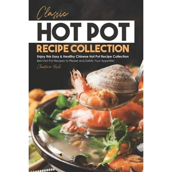Classic Hot Pot Recipe Collection: Enjoy this Easy & Healthy Chinese Hot Pot Recipe Collection - Best Hot Pot Recipes to Please and Satisfy Your Appetite! (Paperback)