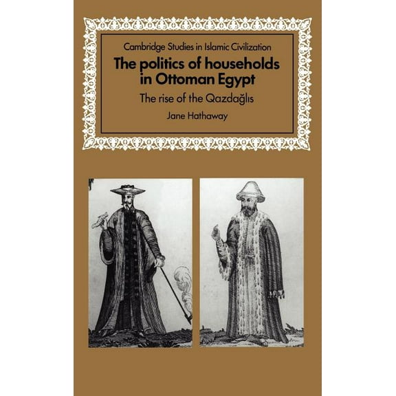 Cambridge Studies in Islamic Civilizatio The Politics of Households in Ottoman Egypt: The Rise of the Qazdaglis, (Hardcover)