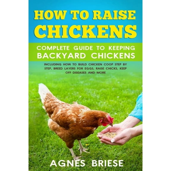 How To Raise Chickens Complete Guide To Keeping backyard Chickens: Including How To Build Chicken Coop Step by Step, Breed Layers For Eggs, Raise Chicks, Keep Off Diseases And More (Paperback)