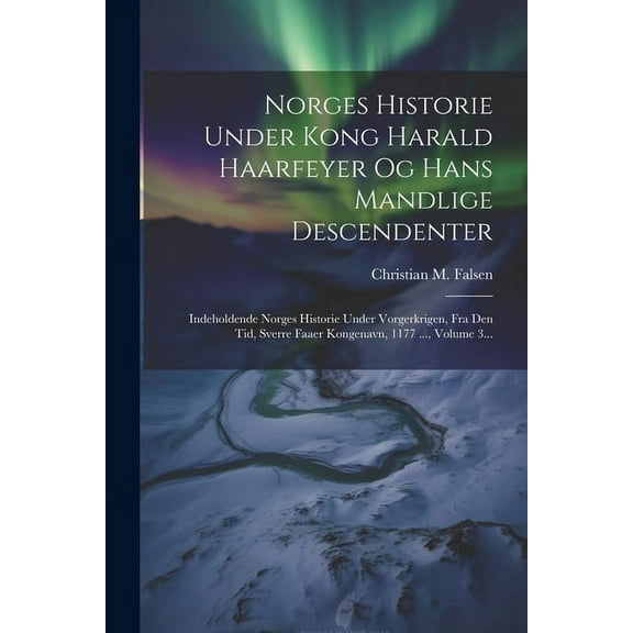 Norges Historie Under Kong Harald Haarfeyer Og Hans Mandlige Descendenter: Indeholdende Norges Historie Under Vorgerkrigen, Fra Den Tid, Sverre Faaer Kongenavn, 1177 ..., Volume 3... (Paperback)